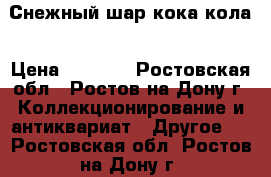 Снежный шар кока кола › Цена ­ 3 000 - Ростовская обл., Ростов-на-Дону г. Коллекционирование и антиквариат » Другое   . Ростовская обл.,Ростов-на-Дону г.